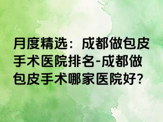 月度精选：成都做包皮手术医院排名-成都做包皮手术哪家医院好?