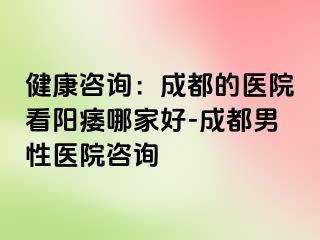健康咨询：成都的医院看阳痿哪家好-成都男性医院咨询