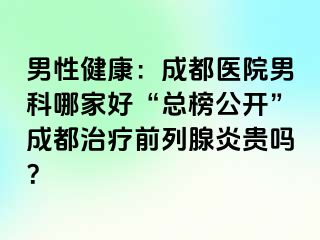 男性健康：成都医院男科哪家好“总榜公开”成都治疗前列腺炎贵吗？