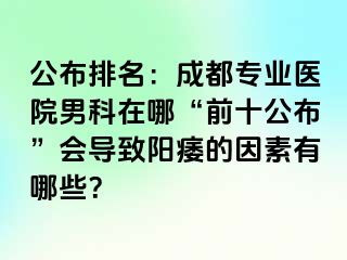 公布排名：成都专业医院男科在哪“前十公布”会导致阳痿的因素有哪些？