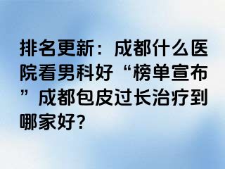 排名更新：成都什么医院看男科好“榜单宣布”成都包皮过长治疗到哪家好？