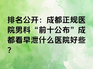排名公开：成都正规医院男科“前十公布”成都看早泄什么医院好些？