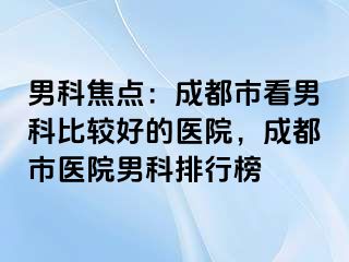 男科焦点：成都市看男科比较好的医院，成都市医院男科排行榜