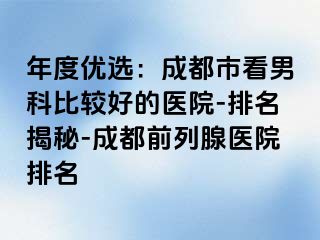 年度优选：成都市看男科比较好的医院-排名揭秘-成都前列腺医院排名