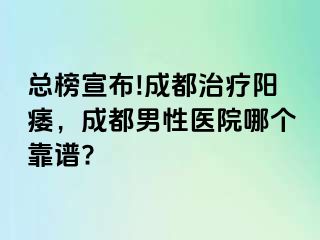 总榜宣布!成都治疗阳痿，成都男性医院哪个靠谱?