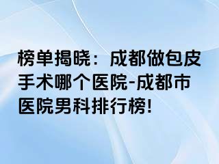 榜单揭晓：成都做包皮手术哪个医院-成都市医院男科排行榜!