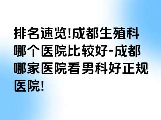 排名速览!成都生殖科哪个医院比较好-成都哪家医院看男科好正规医院!