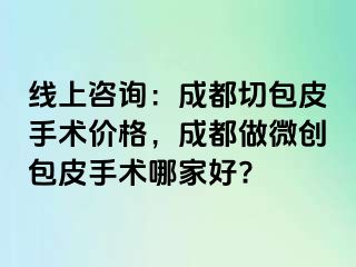 线上咨询：成都切包皮手术价格，成都做微创包皮手术哪家好?