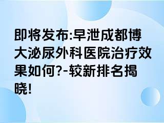 即将发布:早泄成都博大泌尿外科医院治疗效果如何?-较新排名揭晓!