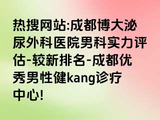 热搜网站:成都博大泌尿外科医院男科实力评估-较新排名-成都优秀男性健kang诊疗中心!