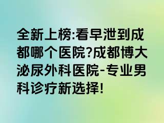 全新上榜:看早泄到成都哪个医院?成都博大泌尿外科医院-专业男科诊疗新选择!