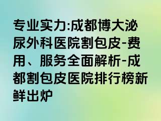 专业实力:成都博大泌尿外科医院割包皮-费用、服务全面解析-成都割包皮医院排行榜新鲜出炉