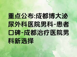 重点公布:成都博大泌尿外科医院男科-患者口碑-成都治疗医院男科新选择
