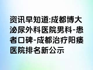 资讯早知道:成都博大泌尿外科医院男科-患者口碑-成都治疗阳痿医院排名新公示