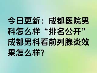 今日更新：成都医院男科怎么样“排名公开”成都男科看前列腺炎效果怎么样？