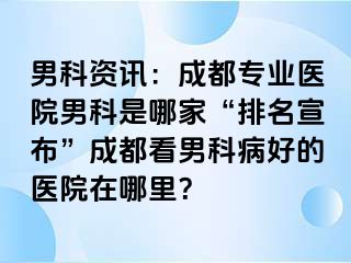 男科资讯：成都专业医院男科是哪家“排名宣布”成都看男科病好的医院在哪里？