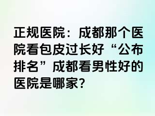 正规医院：成都那个医院看包皮过长好“公布排名”成都看男性好的医院是哪家？