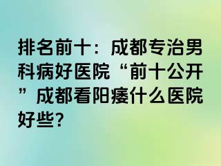 排名前十：成都专治男科病好医院“前十公开”成都看阳痿什么医院好些？
