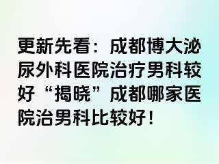 更新先看：成都博大泌尿外科医院治疗男科较好“揭晓”成都哪家医院治男科比较好！