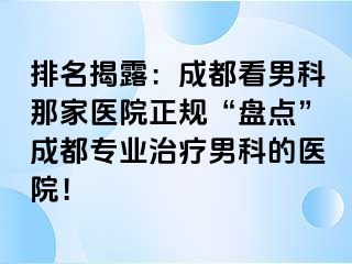 排名揭露：成都看男科那家医院正规“盘点”成都专业治疗男科的医院！