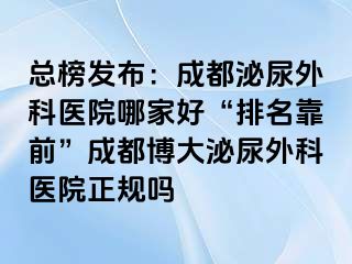 总榜发布：成都泌尿外科医院哪家好“排名靠前”成都博大泌尿外科医院正规吗