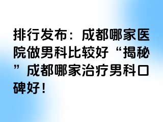 排行发布：成都哪家医院做男科比较好“揭秘”成都哪家治疗男科口碑好！