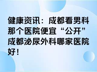 健康资讯：成都看男科那个医院便宜“公开”成都泌尿外科哪家医院好！