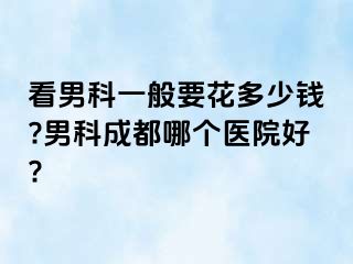 看男科一般要花多少钱?男科成都哪个医院好?