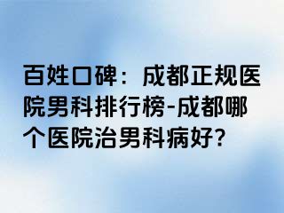 百姓口碑：成都正规医院男科排行榜-成都哪个医院治男科病好?