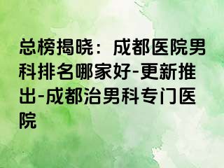 总榜揭晓：成都医院男科排名哪家好-更新推出-成都治男科专门医院