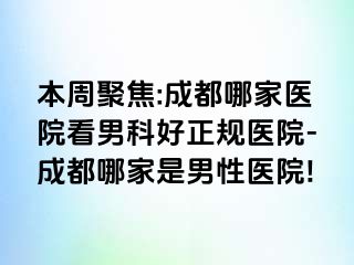 本周聚焦:成都哪家医院看男科好正规医院-成都哪家是男性医院!