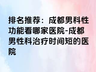 排名推荐：成都男科性功能看哪家医院-成都男性科治疗时间短的医院
