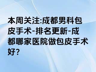 本周关注:成都男科包皮手术-排名更新-成都哪家医院做包皮手术好？