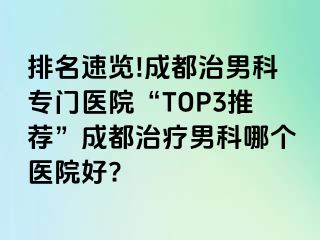 排名速览!成都治男科专门医院“TOP3推荐”成都治疗男科哪个医院好?
