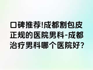口碑推荐!成都割包皮正规的医院男科-成都治疗男科哪个医院好？