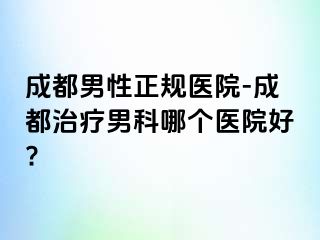 成都男性正规医院-成都治疗男科哪个医院好?