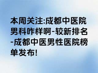 本周关注:成都中医院男科咋样啊-较新排名-成都中医男性医院榜单发布!