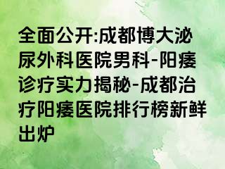 全面公开:成都博大泌尿外科医院男科-阳痿诊疗实力揭秘-成都治疗阳痿医院排行榜新鲜出炉