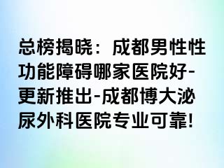 总榜揭晓：成都男性性功能障碍哪家医院好-更新推出-成都博大泌尿外科医院专业可靠!