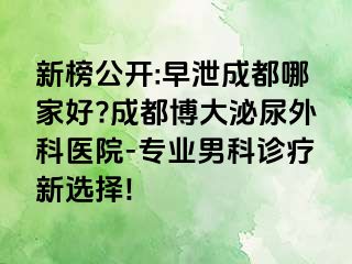 新榜公开:早泄成都哪家好?成都博大泌尿外科医院-专业男科诊疗新选择!