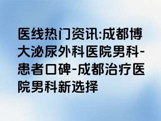 医线热门资讯:成都博大泌尿外科医院男科-患者口碑-成都治疗医院男科新选择