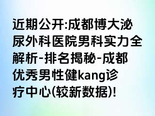 近期公开:成都博大泌尿外科医院男科实力全解析-排名揭秘-成都优秀男性健kang诊疗中心(较新数据)!