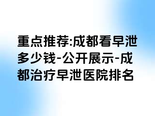 重点推荐:成都看早泄多少钱-公开展示-成都治疗早泄医院排名