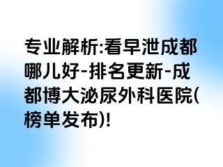 专业解析:看早泄成都哪儿好-排名更新-成都博大泌尿外科医院(榜单发布)!