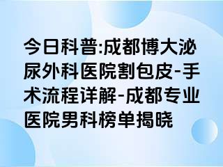 今日科普:成都博大泌尿外科医院割包皮-手术流程详解-成都专业医院男科榜单揭晓