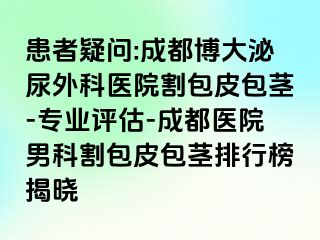 患者疑问:成都博大泌尿外科医院割包皮包茎-专业评估-成都医院男科割包皮包茎排行榜揭晓