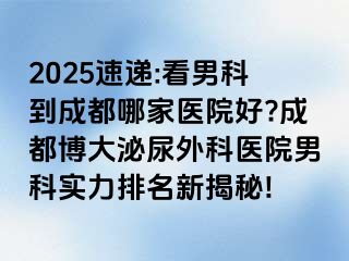 2025速递:看男科到成都哪家医院好?成都博大泌尿外科医院男科实力排名新揭秘!