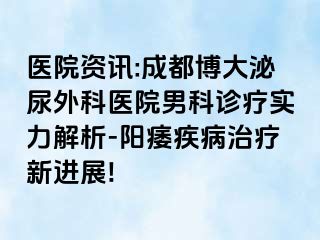 医院资讯:成都博大泌尿外科医院男科诊疗实力解析-阳痿疾病治疗新进展!