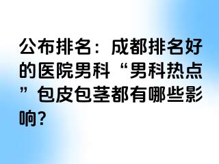 公布排名：成都排名好的医院男科“男科热点”包皮包茎都有哪些影响？