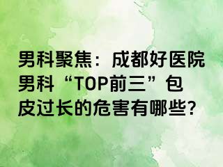 男科聚焦：成都好医院男科“TOP前三”包皮过长的危害有哪些？
